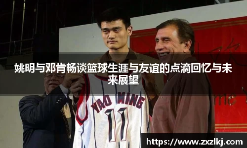 姚明与邓肯畅谈篮球生涯与友谊的点滴回忆与未来展望