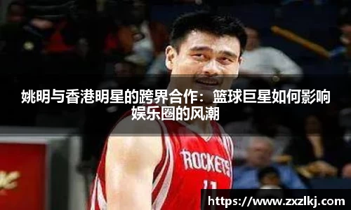 姚明与香港明星的跨界合作：篮球巨星如何影响娱乐圈的风潮