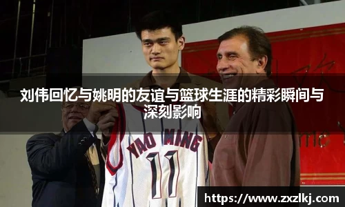 刘伟回忆与姚明的友谊与篮球生涯的精彩瞬间与深刻影响