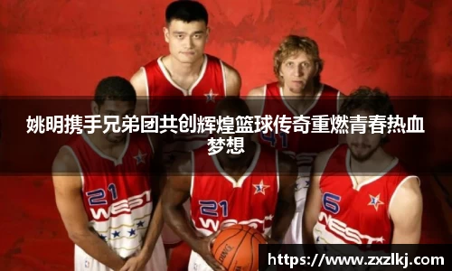 姚明携手兄弟团共创辉煌篮球传奇重燃青春热血梦想