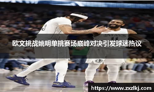 欧文挑战姚明单挑赛场巅峰对决引发球迷热议
