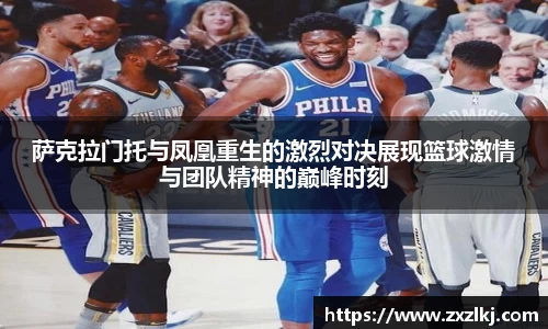 ng28南宫萨克拉门托与凤凰重生的激烈对决展现篮球激情与团队精神的巅峰时刻