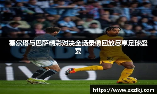 ng28南宫塞尔塔与巴萨精彩对决全场录像回放尽享足球盛宴