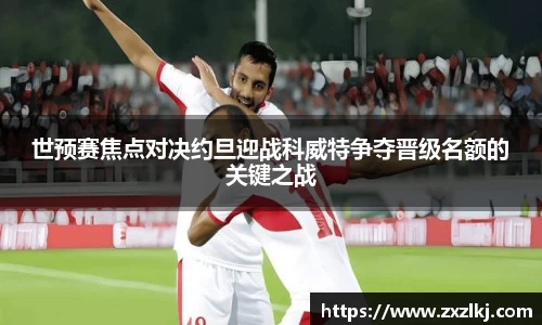ng28南宫世预赛焦点对决约旦迎战科威特争夺晋级名额的关键之战